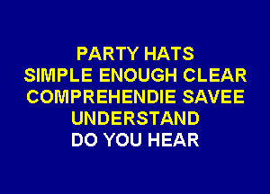 PARTY HATS
SIMPLE ENOUGH CLEAR
COMPREHENDIE SAVEE

UNDERSTAND

DO YOU HEAR