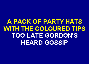 A PACK OF PARTY HATS

WITH THE COLOURED TIPS
TOO LATE GORDON'S

HEARD GOSSIP