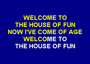 WELCOME TO
THE HOUSE OF FUN
NOW I'VE COME OF AGE
WELCOME TO
THE HOUSE OF FUN