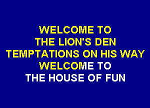 WELCOME TO
THE LION'S DEN
TEMPTATIONS ON HIS WAY
WELCOME TO
THE HOUSE OF FUN