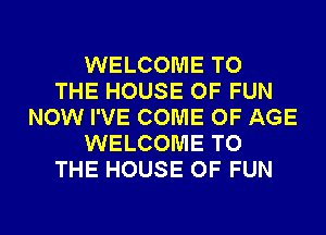 WELCOME TO
THE HOUSE OF FUN
NOW I'VE COME OF AGE
WELCOME TO
THE HOUSE OF FUN