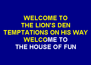 WELCOME TO
THE LION'S DEN
TEMPTATIONS ON HIS WAY
WELCOME TO
THE HOUSE OF FUN