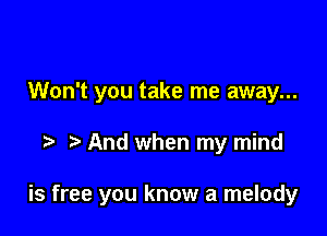 Won't you take me away...

And when my mind

is free you know a melody