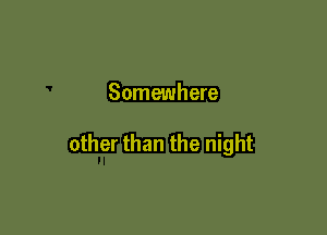 Somewhere

other than the night