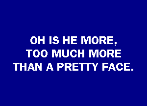 0H Is HE MORE,

TOO MUCH MORE
THAN A PRE'ITY FACE.