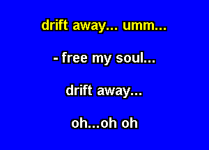 drift away... umm...

- free my soul...

drift away...

oh...oh oh