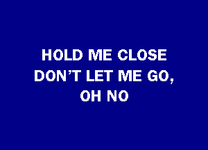 HOLD ME CLOSE

DONT LET ME GO,
OH NO