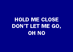 HOLD ME CLOSE

DONT LET ME G0,
OH NO