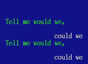 Tell me would we,

could we
Tell me would we,

could we