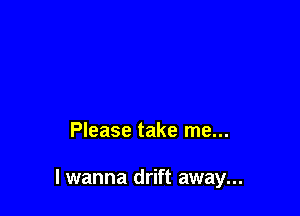 Please take me...

lwanna drift away...