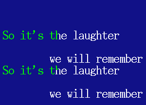 So itls the laughter

we will remember
So it,s the laughter

we will remember