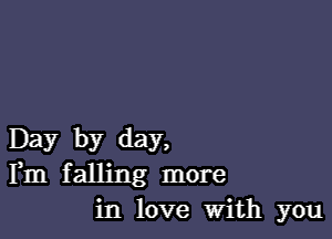 Day by day,
Fm falling more
in love With you