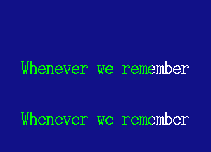 Whenever we remember

Whenever we remember