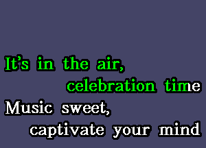 It,s in the air,

celebration time

Music sweet,
captivate your mind