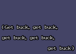 (Get buck, get buck,

get buck, get buck,

get buck )