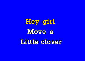 Hey girl

Move a
Little clo ser