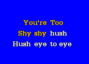 You're Too
Shy shy hush

Hush eye to eye