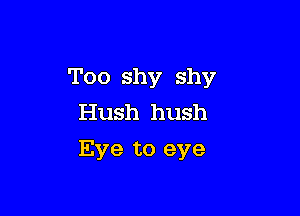 Too shy shy

Hush hush
Eve to eye