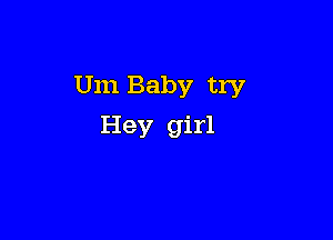 Um Baby try

Hey girl