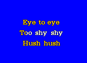 Eye to eye

Too shy shy
Hush hush