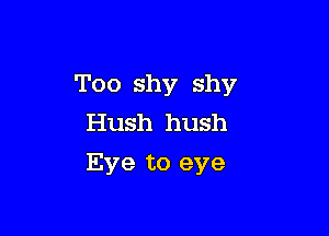 Too shy shy

Hush hush
Eve to eye