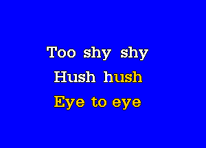 Too shy shy

Hush hush
Eve to eye