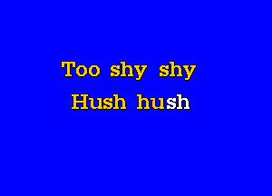 Too shy shy

Hush hu sh