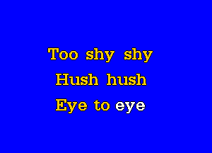 Too shy shy

Hush hush
Eve to eye