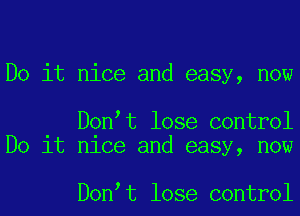 Do it nice and easy, now

D0n t lose control
Do it nice and easy, now

D0n t lose control