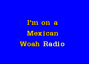 I'm on a

Mexican
Woah Radio