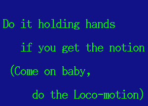 Do it holding hands

if you get the notion

(Come on baby,

do the Loco-motion)