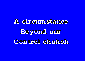 A circmn stance

Beyond our
Con trol oh oh oh