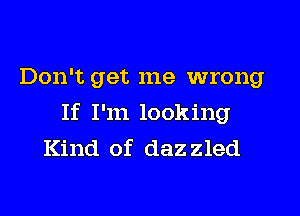 Don't get me wrong

If I'm looking
Kind of dazzled