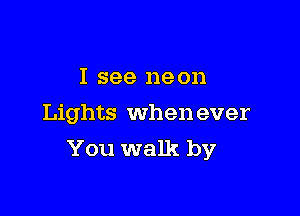 I see neon
Lights whenever

You walk by