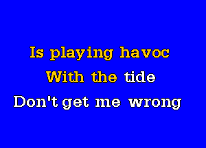 Is playing havoc
With the tide

Don't get me wrong