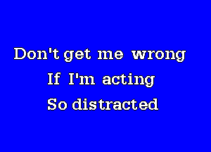 Don't get me wrong

If I'm acting
So distracted