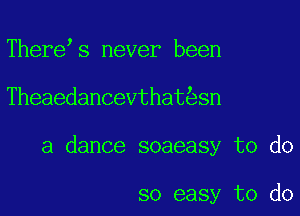 There s never been

Theaedancevthat sn

a dance soaeasy to do

so easy to do