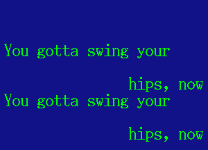 You gotta swing your

hips, now
You gotta swing your

hips, now