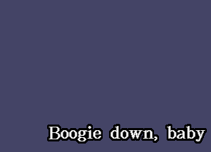 Boogie down, baby