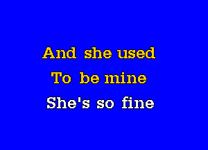 And she used
To be mine

She's so fine