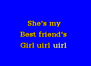 She's my

Best friend's
Girl uirl uirl