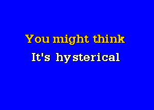 You might think

It's by sterical