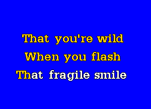 That you're wild
When you flash
That fragile smile