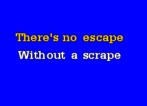 There's no escape

Without a scrape