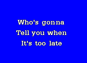 Who's gonna

Tell you when

It's too late