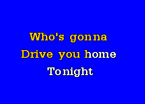 Who's gonna

Drive you home

To night