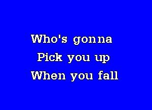 Who's gonna

Pick you up

When you fall