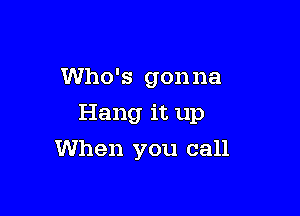 Who's gonna

Hang it up

When you call