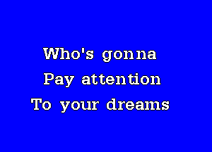 Who's gonna
Pay attention

To your dreams
