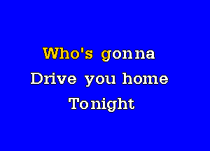 Who's gonna

Drive you home

To night